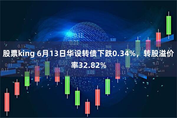 股票king 6月13日华设转债下跌0.34%，转股溢价率32.82%