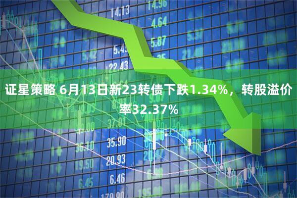 证星策略 6月13日新23转债下跌1.34%，转股溢价率32.37%