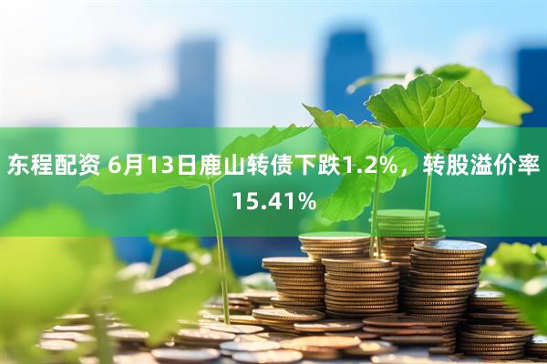 东程配资 6月13日鹿山转债下跌1.2%，转股溢价率15.41%
