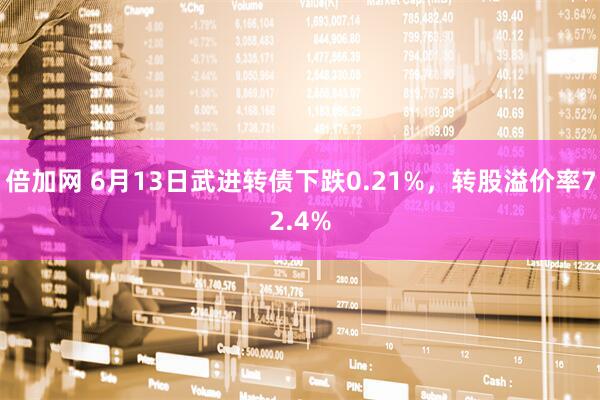 倍加网 6月13日武进转债下跌0.21%，转股溢价率72.4%