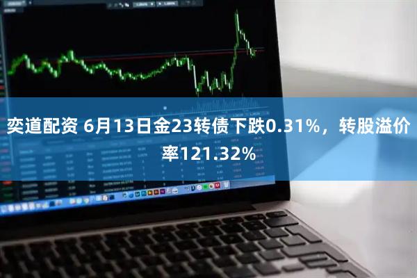 奕道配资 6月13日金23转债下跌0.31%，转股溢价率121.32%