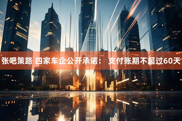 张吧策路 四家车企公开承诺： 支付账期不超过60天