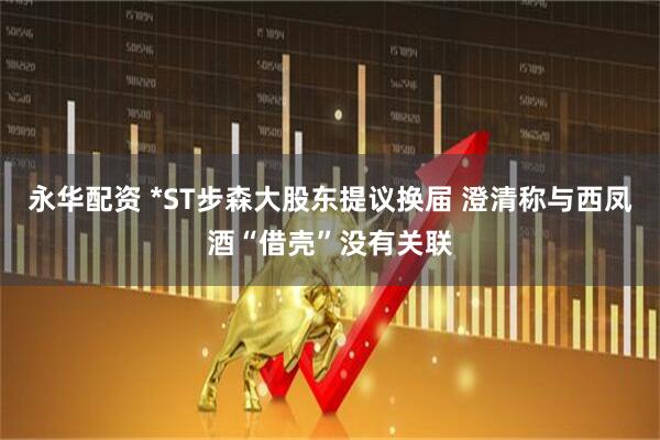 永华配资 *ST步森大股东提议换届 澄清称与西凤酒“借壳”没有关联