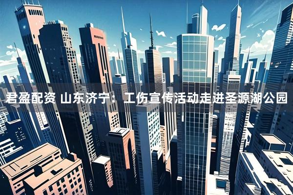 君盈配资 山东济宁：工伤宣传活动走进圣源湖公园