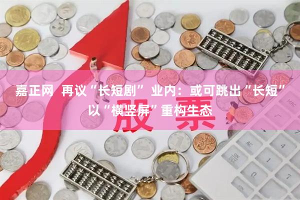 嘉正网  再议“长短剧” 业内：或可跳出“长短”以“横竖屏”重构生态