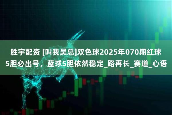 胜宇配资 [叫我吴总]双色球2025年070期红球5胆必出号，蓝球5胆依然稳定_路再长_赛道_心语