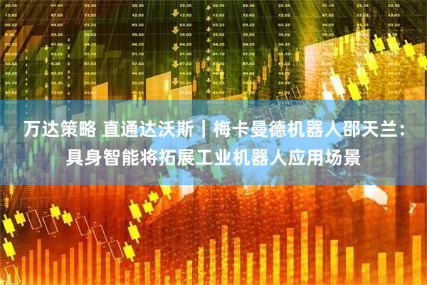 万达策略 直通达沃斯｜梅卡曼德机器人邵天兰：具身智能将拓展工业机器人应用场景