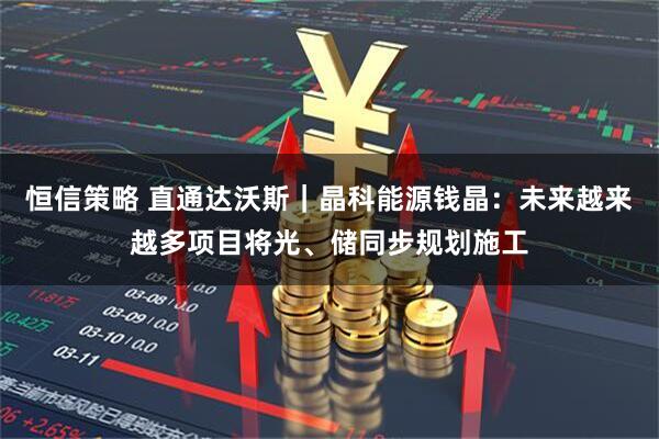 恒信策略 直通达沃斯｜晶科能源钱晶：未来越来越多项目将光、储同步规划施工