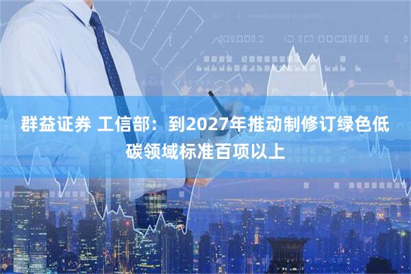 群益证券 工信部：到2027年推动制修订绿色低碳领域标准百项以上