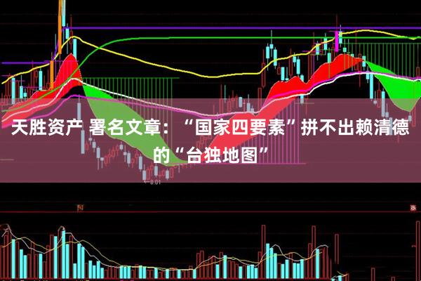 天胜资产 署名文章：“国家四要素”拼不出赖清德的“台独地图”