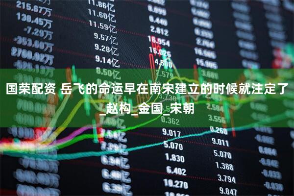 国荣配资 岳飞的命运早在南宋建立的时候就注定了_赵构_金国_宋朝