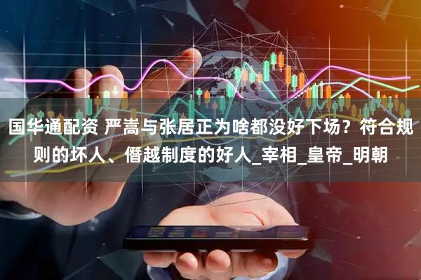 国华通配资 严嵩与张居正为啥都没好下场？符合规则的坏人、僭越制度的好人_宰相_皇帝_明朝