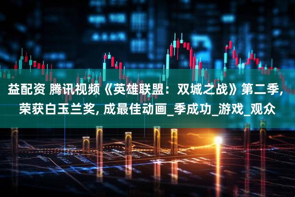 益配资 腾讯视频《英雄联盟：双城之战》第二季, 荣获白玉兰奖, 成最佳动画_季成功_游戏_观众