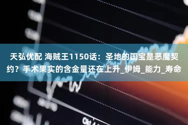 天弘优配 海贼王1150话：圣地的国宝是恶魔契约？手术果实的含金量还在上升_伊姆_能力_寿命