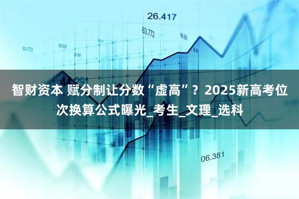 智财资本 赋分制让分数“虚高”？2025新高考位次换算公式曝光_考生_文理_选科