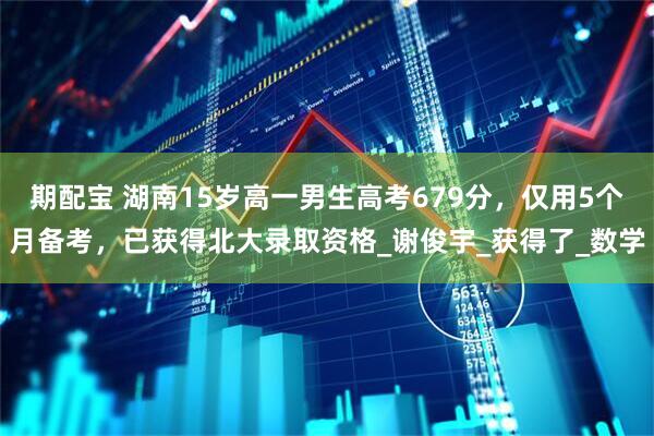 期配宝 湖南15岁高一男生高考679分，仅用5个月备考，已获得北大录取资格_谢俊宇_获得了_数学