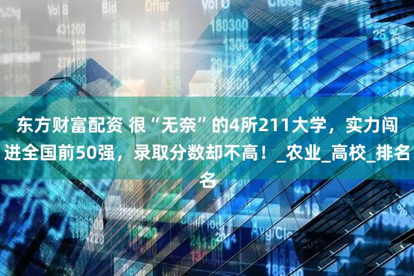 东方财富配资 很“无奈”的4所211大学，实力闯进全国前50强，录取分数却不高！_农业_高校_排名