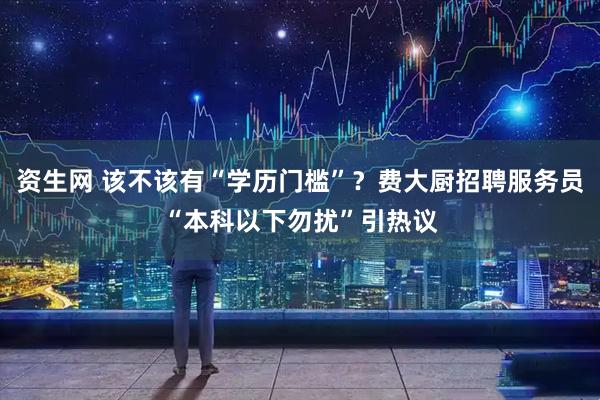 资生网 该不该有“学历门槛”？费大厨招聘服务员“本科以下勿扰”引热议