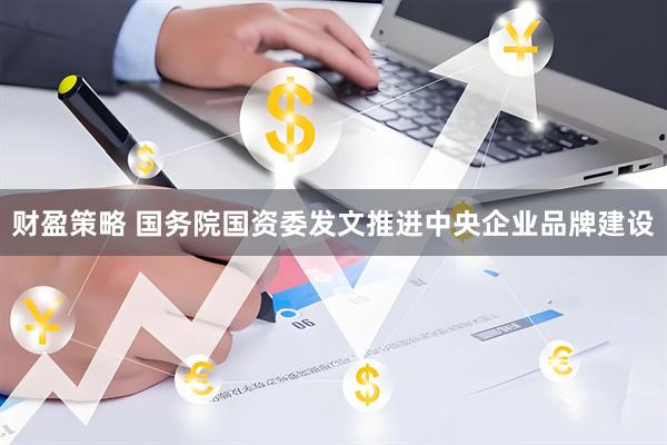 财盈策略 国务院国资委发文推进中央企业品牌建设