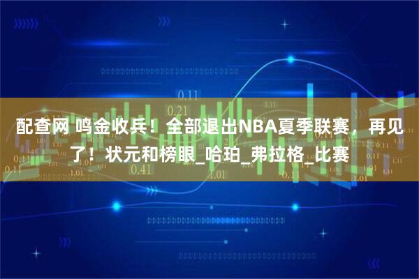 配查网 鸣金收兵！全部退出NBA夏季联赛，再见了！状元和榜眼_哈珀_弗拉格_比赛