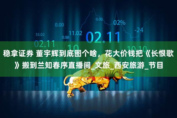 稳拿证券 董宇辉到底图个啥，花大价钱把《长恨歌》搬到兰知春序直播间_文旅_西安旅游_节目