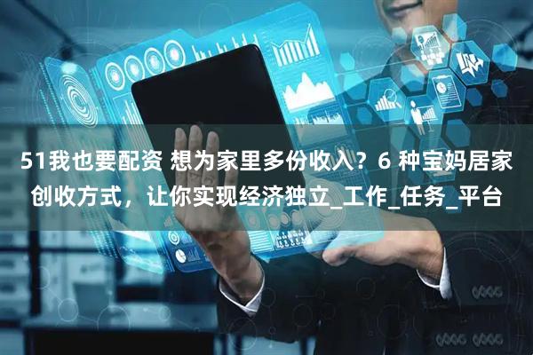 51我也要配资 想为家里多份收入？6 种宝妈居家创收方式，让你实现经济独立_工作_任务_平台