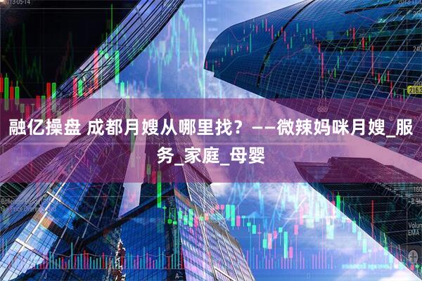 融亿操盘 成都月嫂从哪里找？——微辣妈咪月嫂_服务_家庭_母婴
