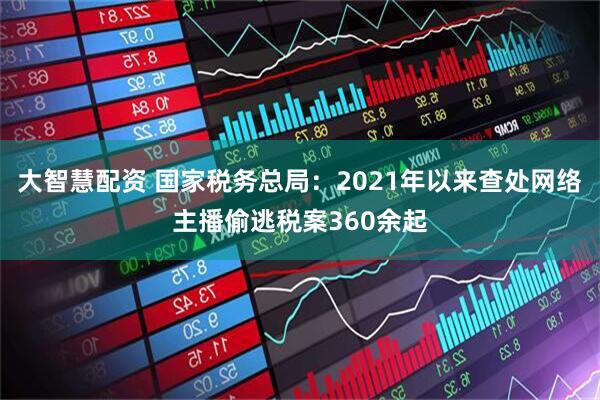 大智慧配资 国家税务总局：2021年以来查处网络主播偷逃税案360余起