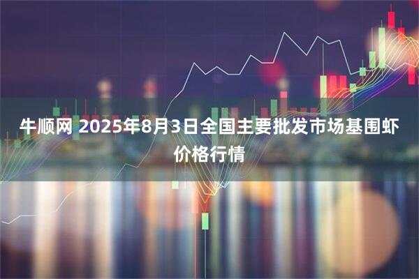 牛顺网 2025年8月3日全国主要批发市场基围虾价格行情