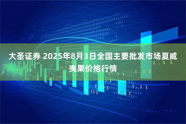 大圣证券 2025年8月3日全国主要批发市场夏威夷果价格行情