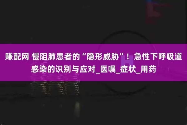 赚配网 慢阻肺患者的“隐形威胁”！急性下呼吸道感染的识别与应对_医嘱_症状_用药