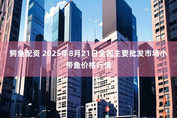 鳄鱼配资 2025年8月21日全国主要批发市场小带鱼价格行情