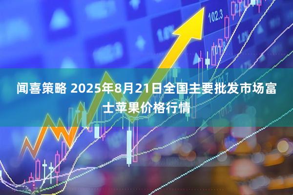 闻喜策略 2025年8月21日全国主要批发市场富士苹果价格行情