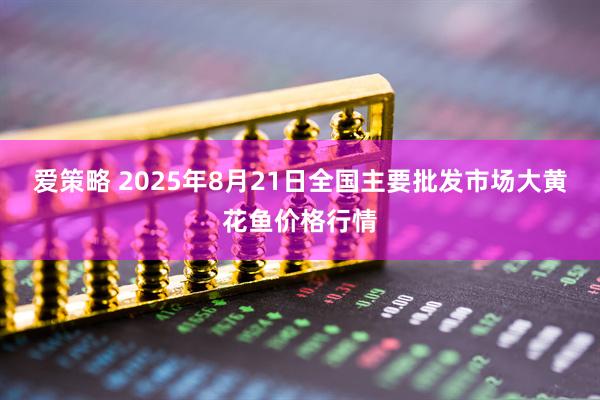 爱策略 2025年8月21日全国主要批发市场大黄花鱼价格行情