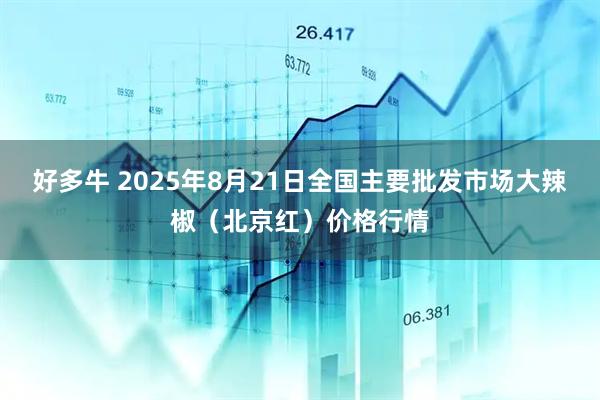 好多牛 2025年8月21日全国主要批发市场大辣椒（北京红）价格行情