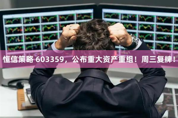 恒信策略 603359，公布重大资产重组！周三复牌！