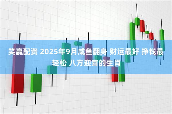 笑赢配资 2025年9月咸鱼翻身 财运最好 挣钱最轻松 八方迎喜的生肖