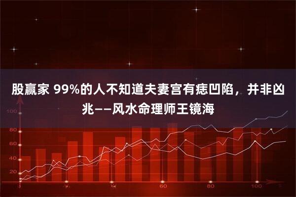 股赢家 99%的人不知道夫妻宫有痣凹陷，并非凶兆——风水命理师王镜海