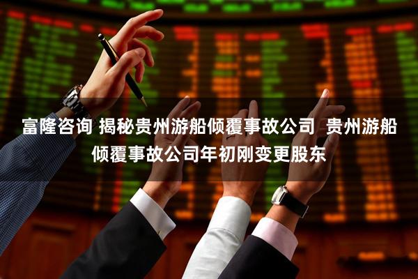 富隆咨询 揭秘贵州游船倾覆事故公司  贵州游船倾覆事故公司年初刚变更股东