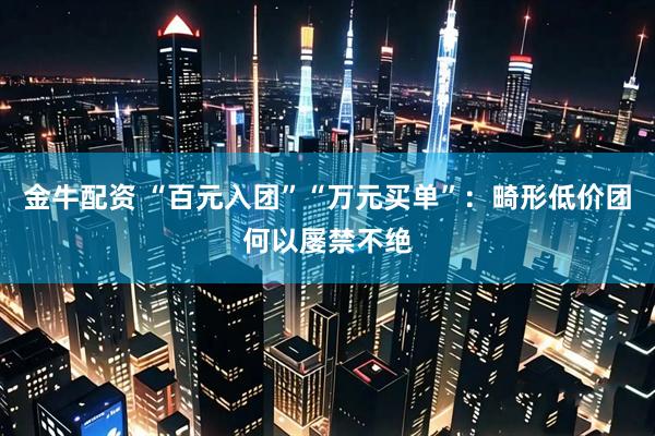 金牛配资 “百元入团”“万元买单”：畸形低价团何以屡禁不绝