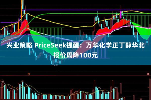 兴业策略 PriceSeek提醒：万华化学正丁醇华北报价周降100元