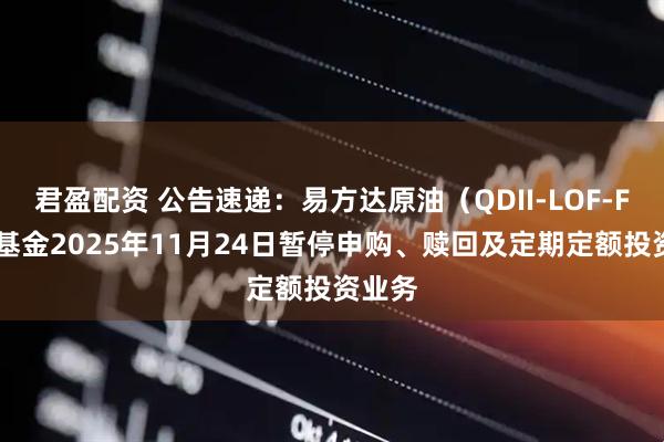 君盈配资 公告速递：易方达原油（QDII-LOF-FOF）基金2025年11月24日暂停申购、赎回及定期定额投资业务